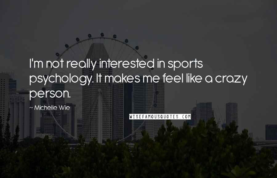 Michelle Wie Quotes: I'm not really interested in sports psychology. It makes me feel like a crazy person.