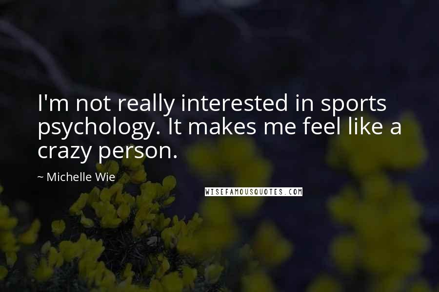 Michelle Wie Quotes: I'm not really interested in sports psychology. It makes me feel like a crazy person.