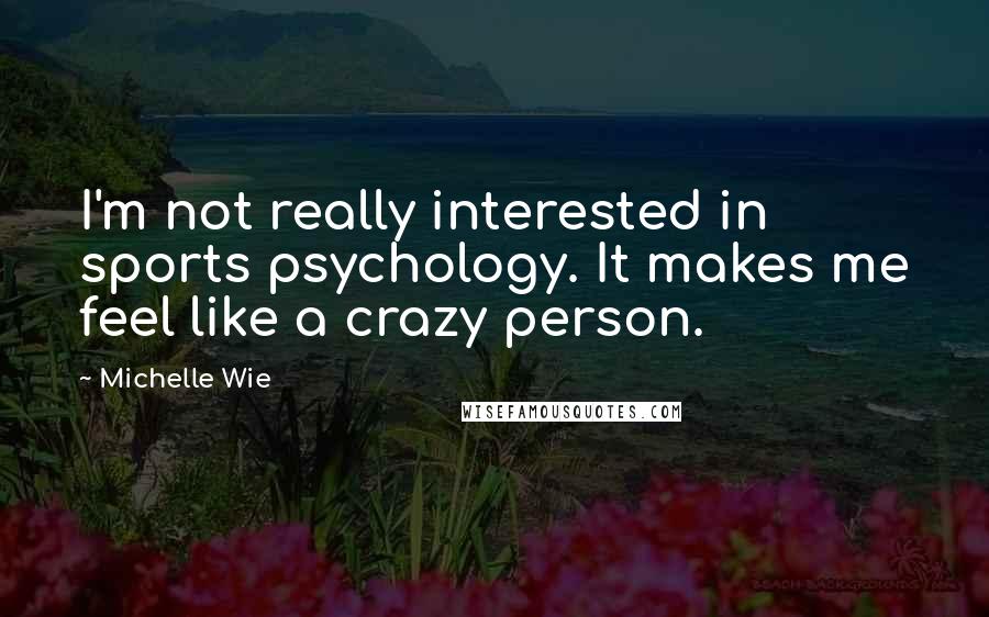 Michelle Wie Quotes: I'm not really interested in sports psychology. It makes me feel like a crazy person.