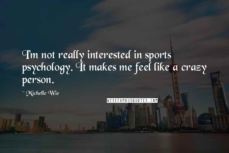 Michelle Wie Quotes: I'm not really interested in sports psychology. It makes me feel like a crazy person.