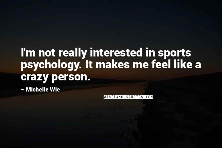 Michelle Wie Quotes: I'm not really interested in sports psychology. It makes me feel like a crazy person.