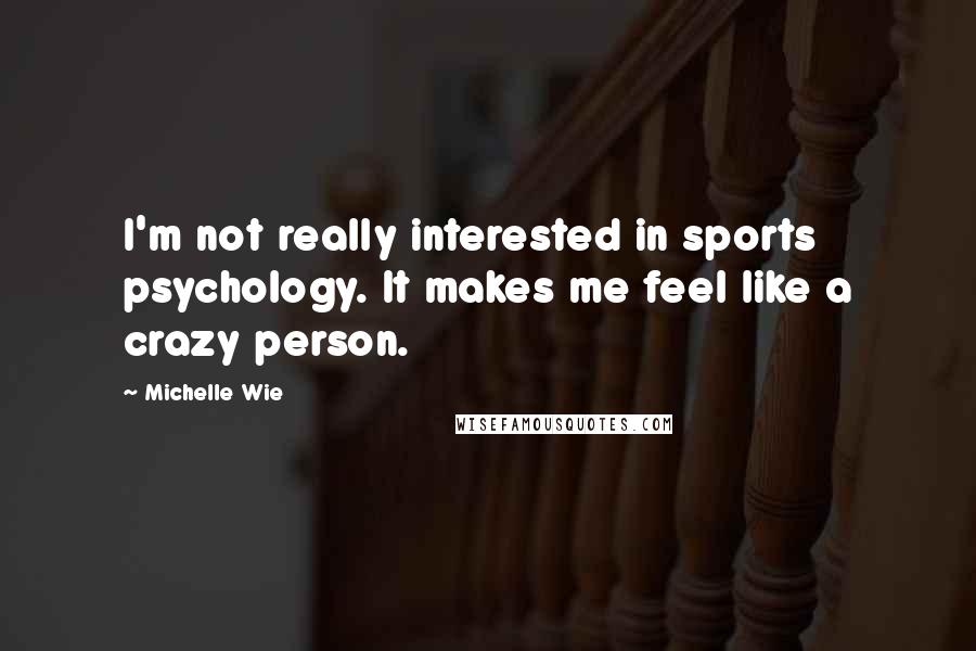 Michelle Wie Quotes: I'm not really interested in sports psychology. It makes me feel like a crazy person.
