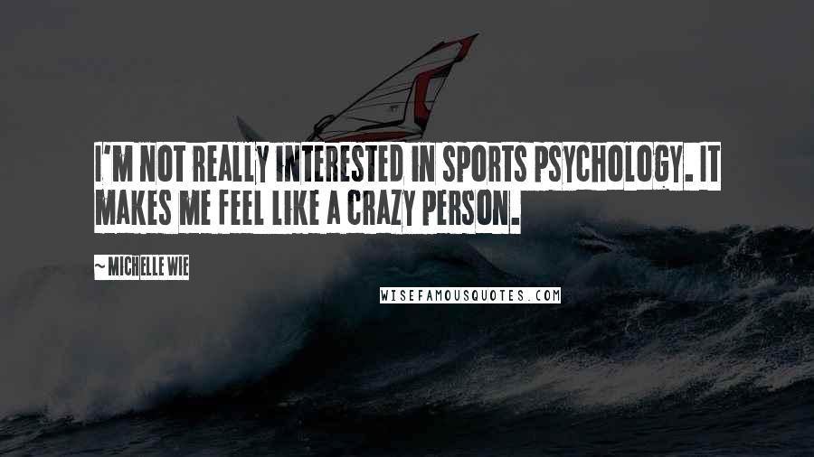 Michelle Wie Quotes: I'm not really interested in sports psychology. It makes me feel like a crazy person.