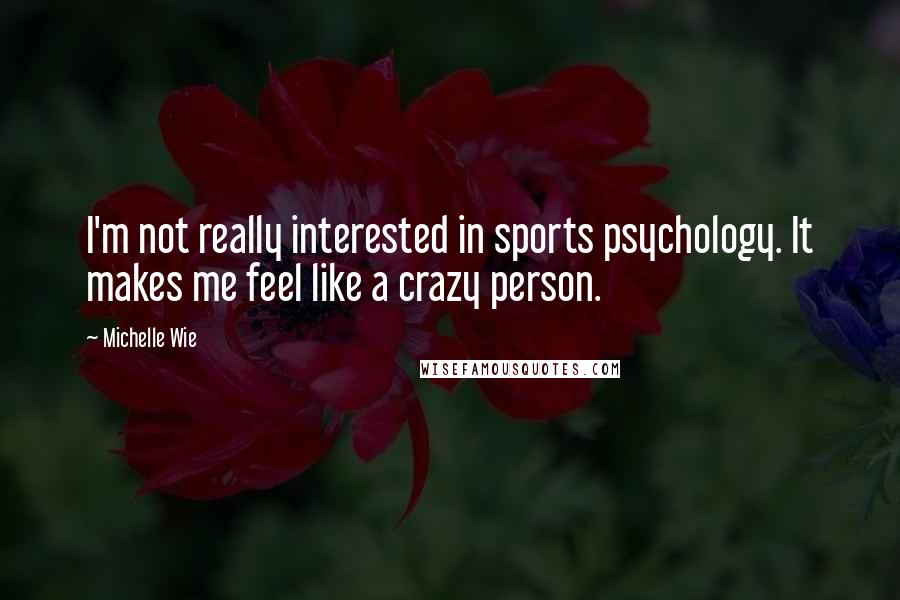 Michelle Wie Quotes: I'm not really interested in sports psychology. It makes me feel like a crazy person.