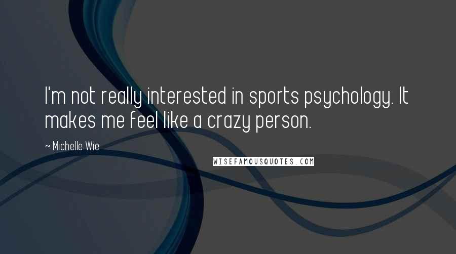 Michelle Wie Quotes: I'm not really interested in sports psychology. It makes me feel like a crazy person.