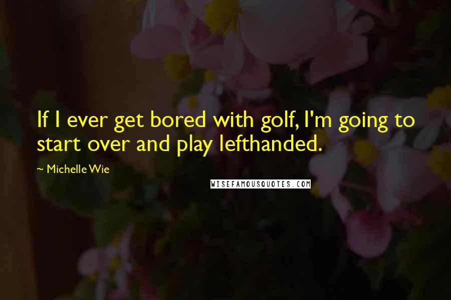 Michelle Wie Quotes: If I ever get bored with golf, I'm going to start over and play lefthanded.