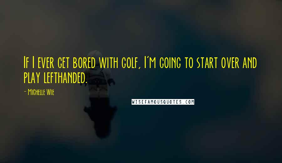 Michelle Wie Quotes: If I ever get bored with golf, I'm going to start over and play lefthanded.