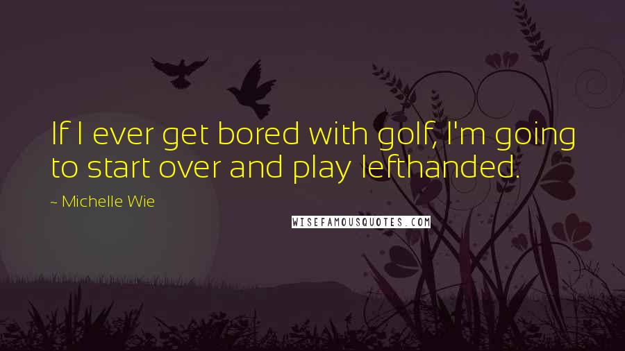 Michelle Wie Quotes: If I ever get bored with golf, I'm going to start over and play lefthanded.