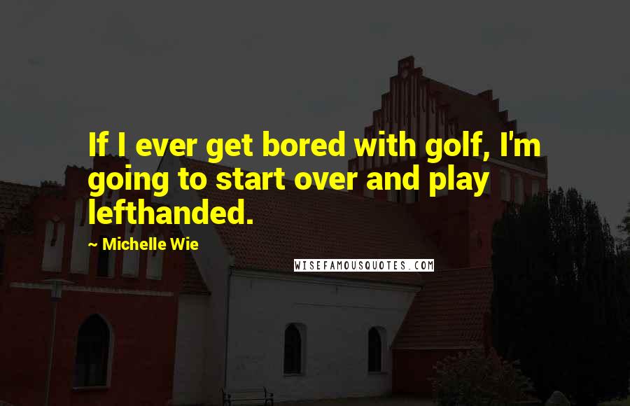 Michelle Wie Quotes: If I ever get bored with golf, I'm going to start over and play lefthanded.