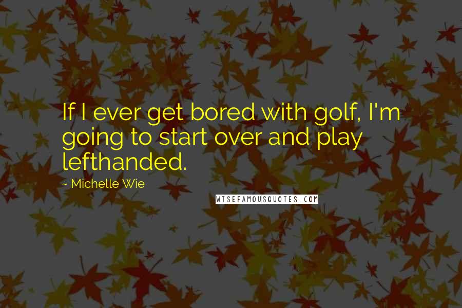 Michelle Wie Quotes: If I ever get bored with golf, I'm going to start over and play lefthanded.