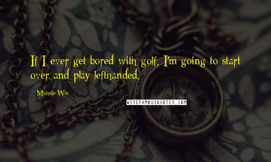 Michelle Wie Quotes: If I ever get bored with golf, I'm going to start over and play lefthanded.