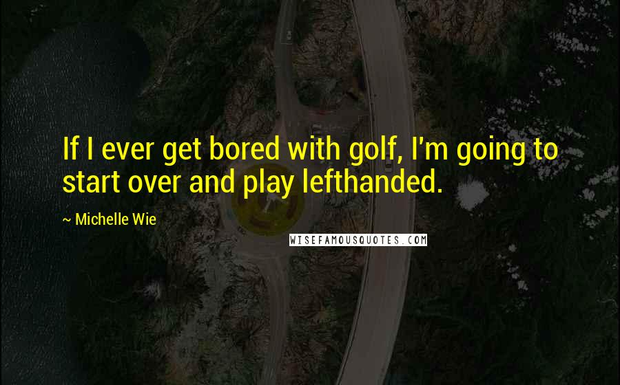 Michelle Wie Quotes: If I ever get bored with golf, I'm going to start over and play lefthanded.