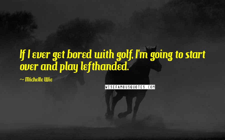 Michelle Wie Quotes: If I ever get bored with golf, I'm going to start over and play lefthanded.