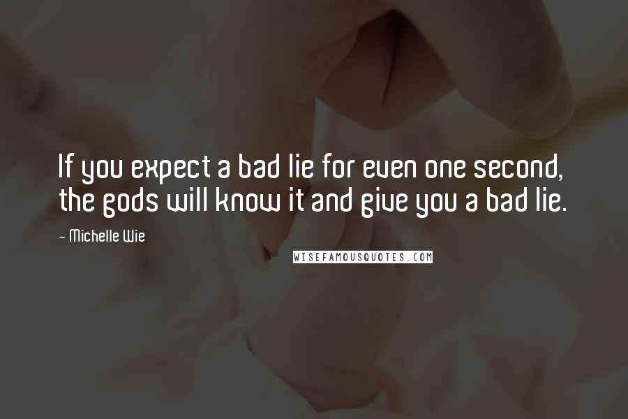 Michelle Wie Quotes: If you expect a bad lie for even one second, the gods will know it and give you a bad lie.