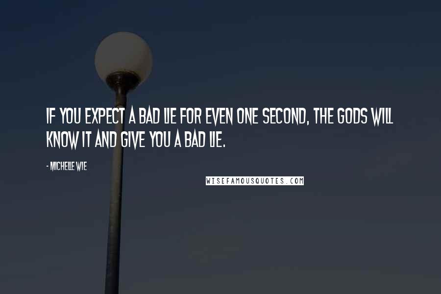 Michelle Wie Quotes: If you expect a bad lie for even one second, the gods will know it and give you a bad lie.
