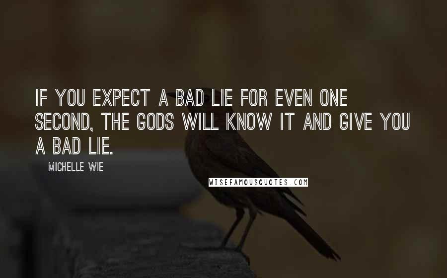 Michelle Wie Quotes: If you expect a bad lie for even one second, the gods will know it and give you a bad lie.