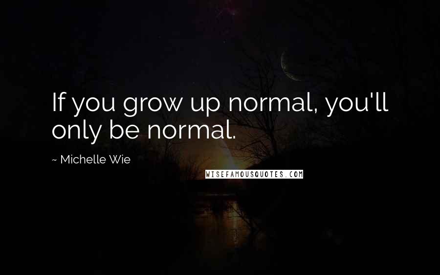 Michelle Wie Quotes: If you grow up normal, you'll only be normal.