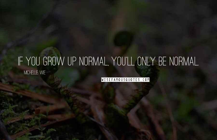 Michelle Wie Quotes: If you grow up normal, you'll only be normal.