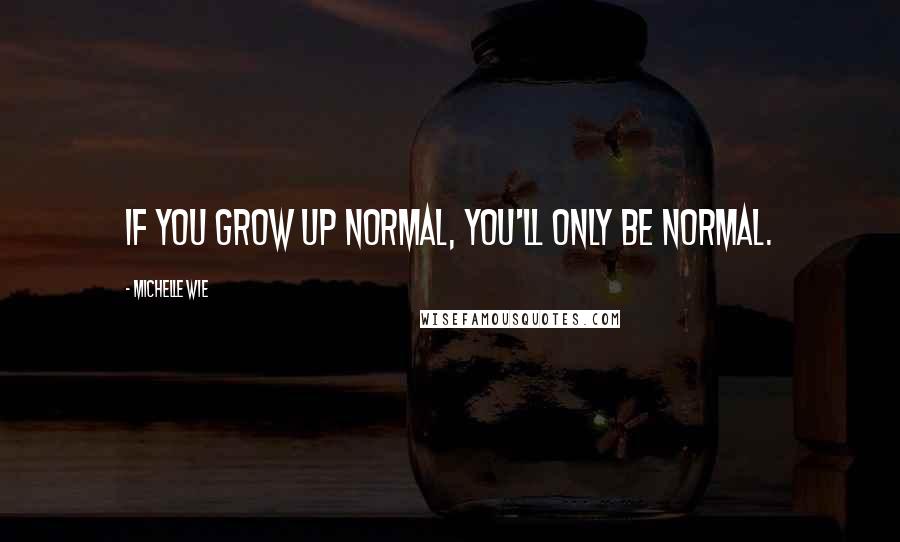 Michelle Wie Quotes: If you grow up normal, you'll only be normal.