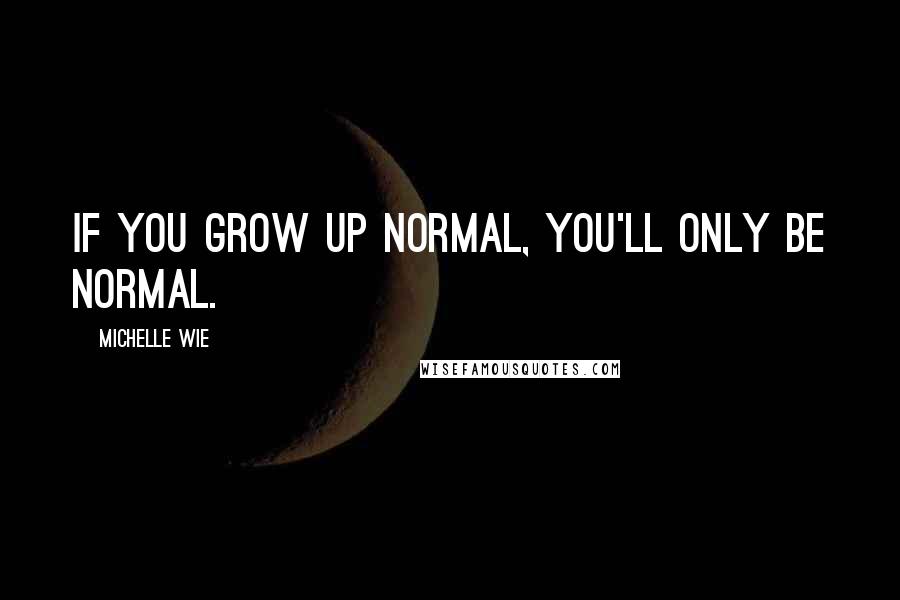 Michelle Wie Quotes: If you grow up normal, you'll only be normal.