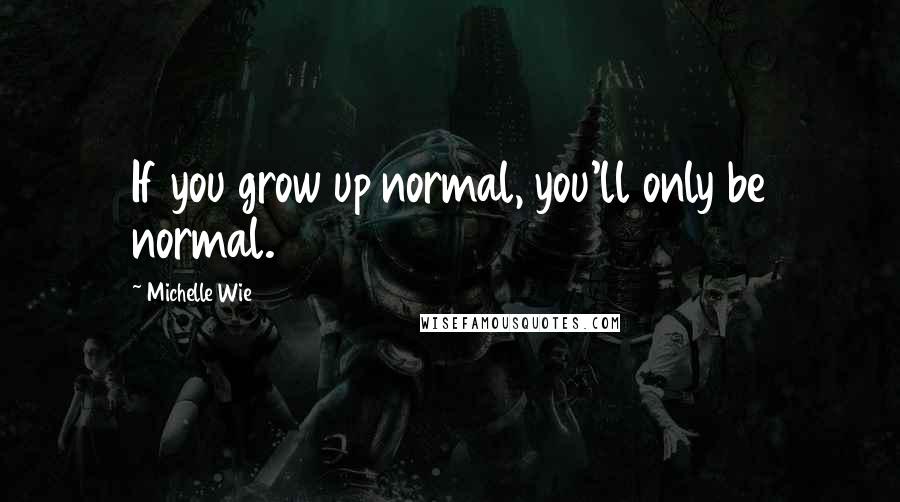 Michelle Wie Quotes: If you grow up normal, you'll only be normal.