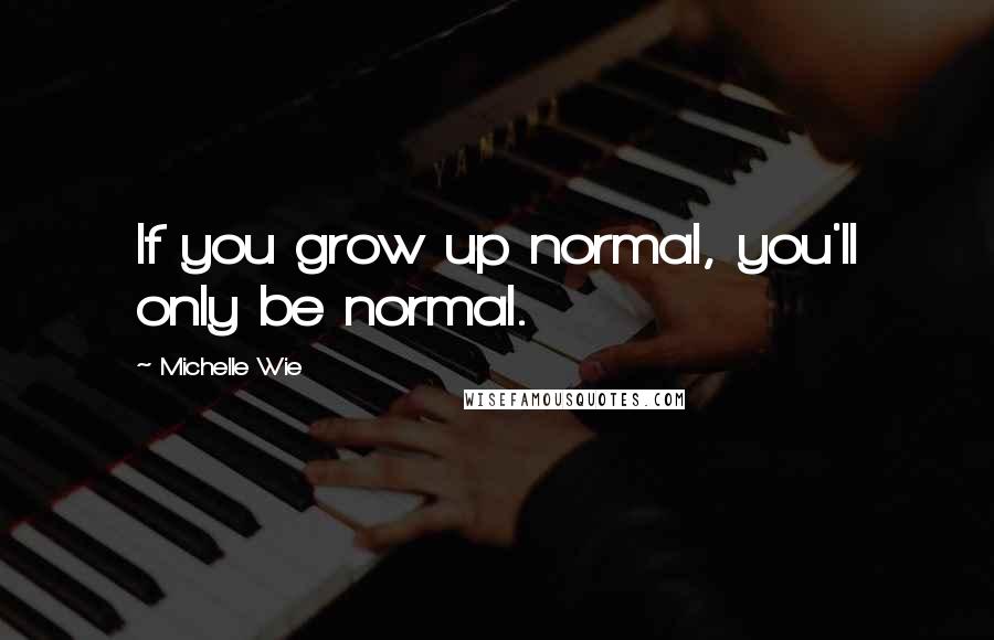 Michelle Wie Quotes: If you grow up normal, you'll only be normal.