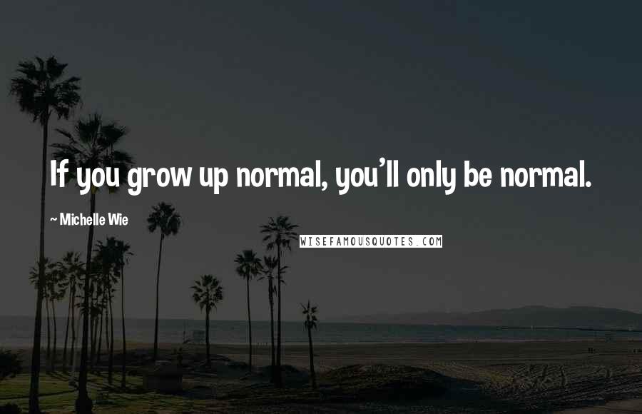 Michelle Wie Quotes: If you grow up normal, you'll only be normal.