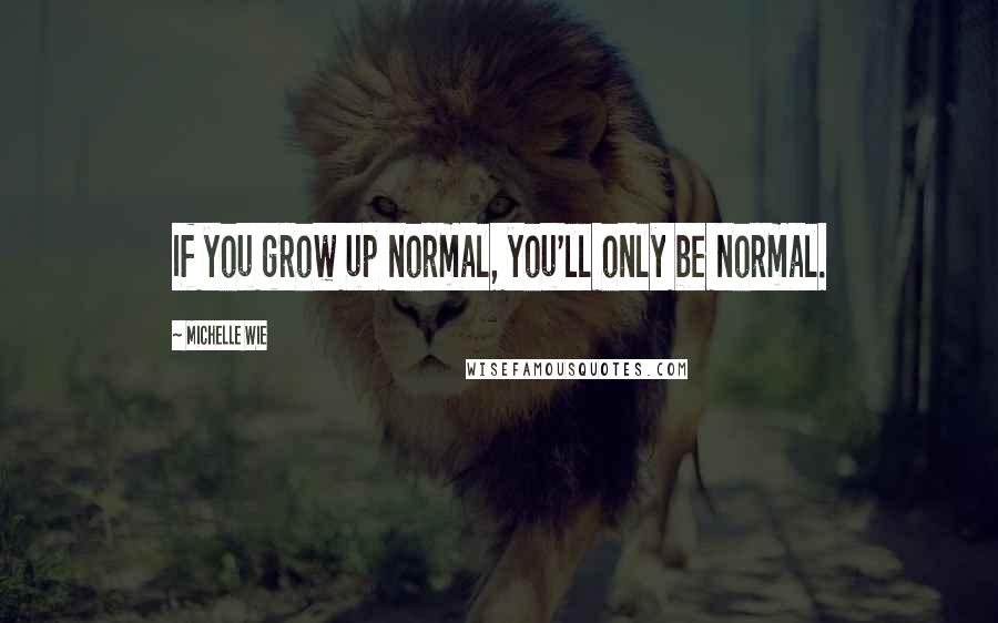 Michelle Wie Quotes: If you grow up normal, you'll only be normal.