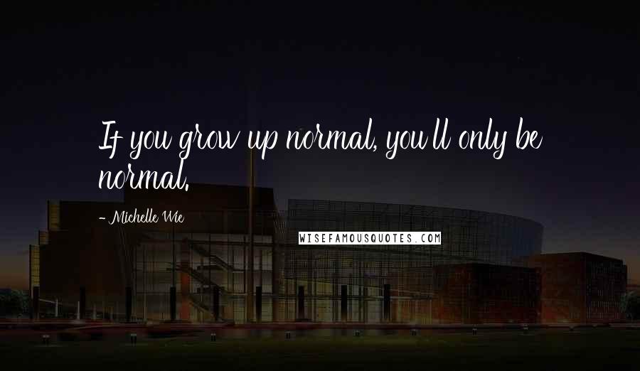 Michelle Wie Quotes: If you grow up normal, you'll only be normal.