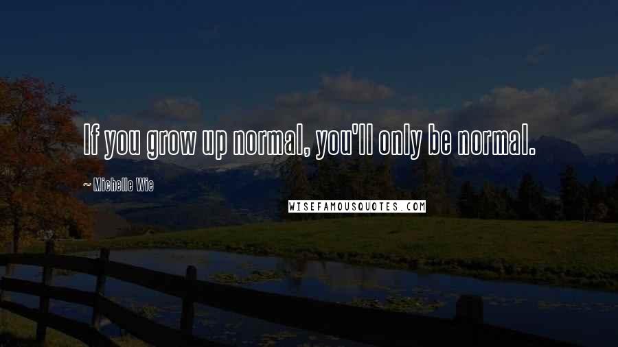 Michelle Wie Quotes: If you grow up normal, you'll only be normal.