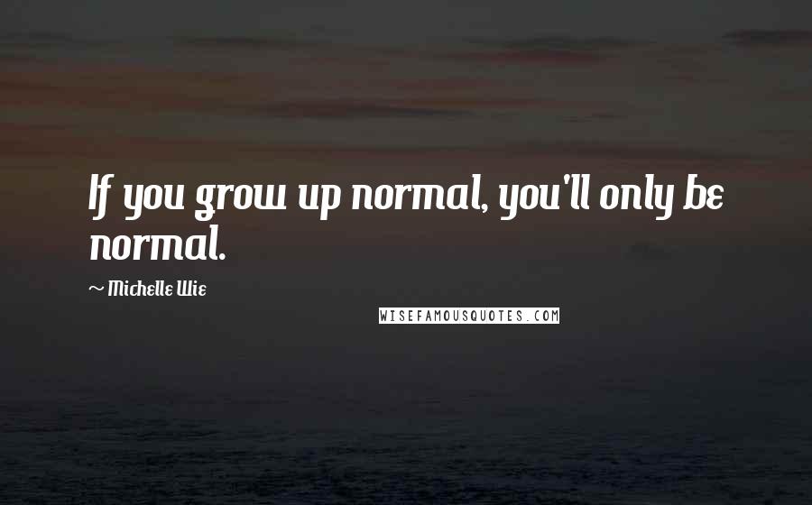 Michelle Wie Quotes: If you grow up normal, you'll only be normal.