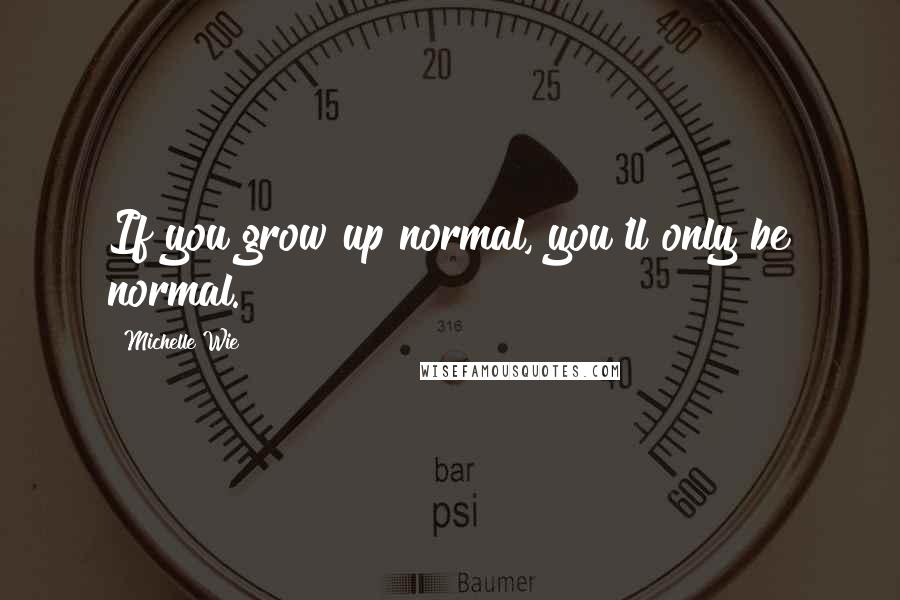 Michelle Wie Quotes: If you grow up normal, you'll only be normal.