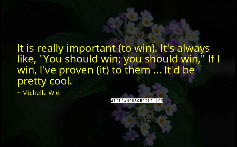 Michelle Wie Quotes: It is really important (to win). It's always like, "You should win; you should win," If I win, I've proven (it) to them ... It'd be pretty cool.