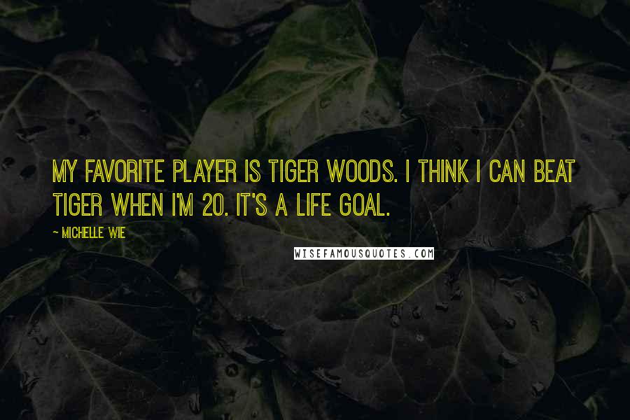 Michelle Wie Quotes: My favorite player is Tiger Woods. I think I can beat Tiger when I'm 20. It's a life goal.