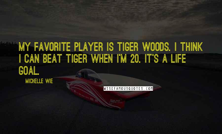 Michelle Wie Quotes: My favorite player is Tiger Woods. I think I can beat Tiger when I'm 20. It's a life goal.