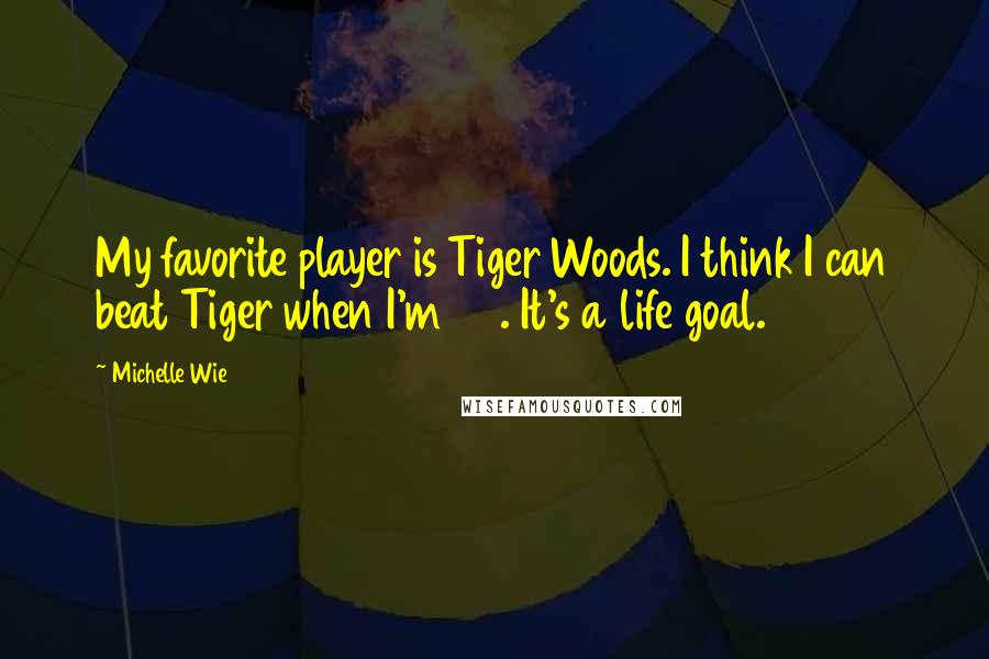 Michelle Wie Quotes: My favorite player is Tiger Woods. I think I can beat Tiger when I'm 20. It's a life goal.