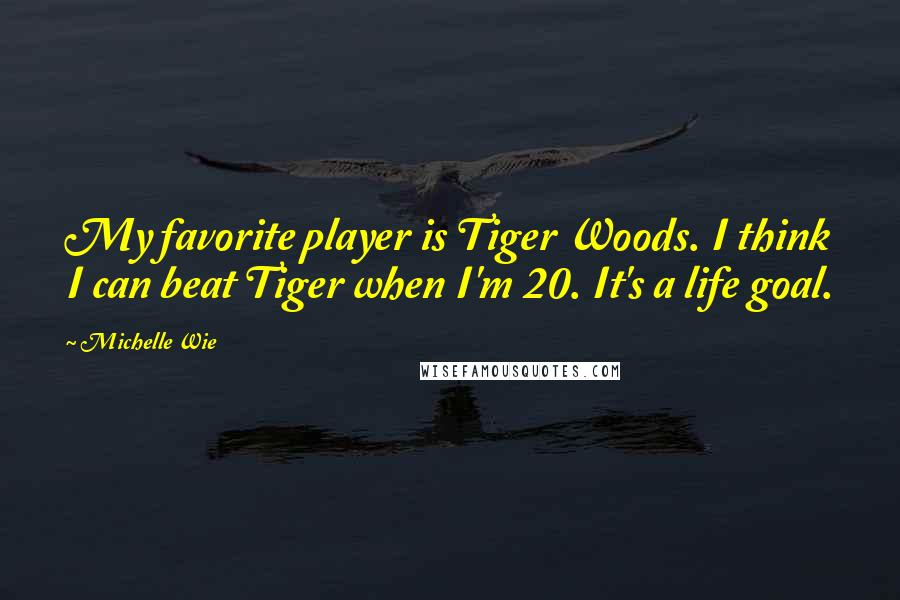 Michelle Wie Quotes: My favorite player is Tiger Woods. I think I can beat Tiger when I'm 20. It's a life goal.