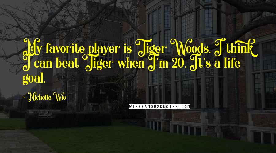 Michelle Wie Quotes: My favorite player is Tiger Woods. I think I can beat Tiger when I'm 20. It's a life goal.