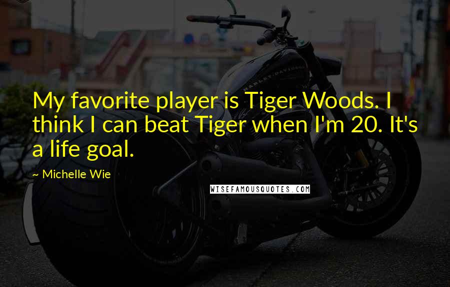 Michelle Wie Quotes: My favorite player is Tiger Woods. I think I can beat Tiger when I'm 20. It's a life goal.