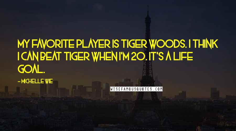 Michelle Wie Quotes: My favorite player is Tiger Woods. I think I can beat Tiger when I'm 20. It's a life goal.