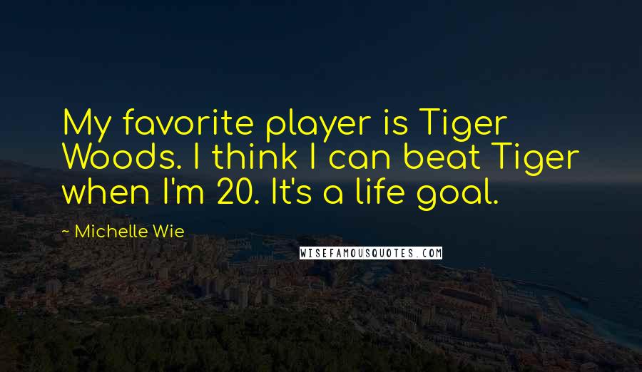 Michelle Wie Quotes: My favorite player is Tiger Woods. I think I can beat Tiger when I'm 20. It's a life goal.