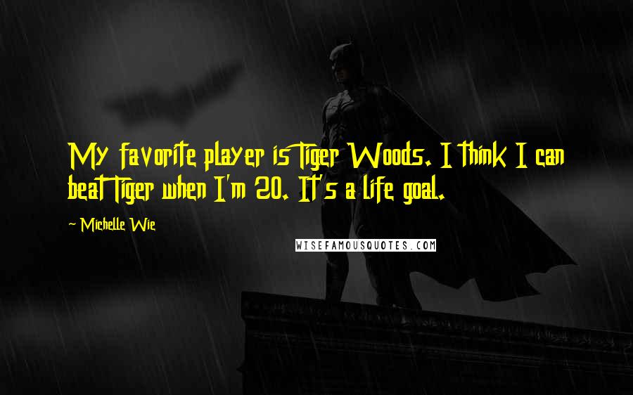 Michelle Wie Quotes: My favorite player is Tiger Woods. I think I can beat Tiger when I'm 20. It's a life goal.