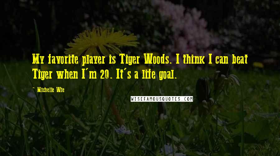 Michelle Wie Quotes: My favorite player is Tiger Woods. I think I can beat Tiger when I'm 20. It's a life goal.