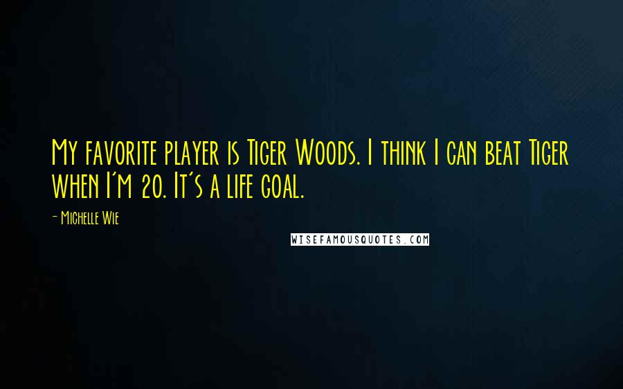 Michelle Wie Quotes: My favorite player is Tiger Woods. I think I can beat Tiger when I'm 20. It's a life goal.