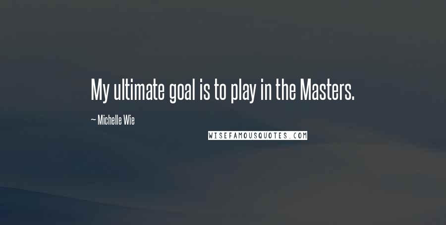 Michelle Wie Quotes: My ultimate goal is to play in the Masters.