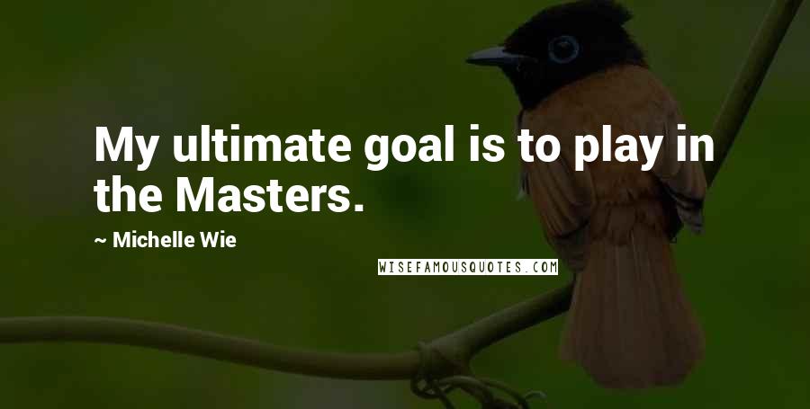 Michelle Wie Quotes: My ultimate goal is to play in the Masters.