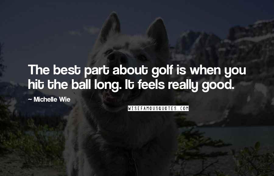 Michelle Wie Quotes: The best part about golf is when you hit the ball long. It feels really good.