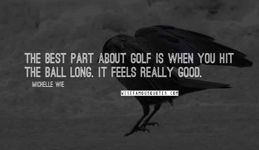 Michelle Wie Quotes: The best part about golf is when you hit the ball long. It feels really good.