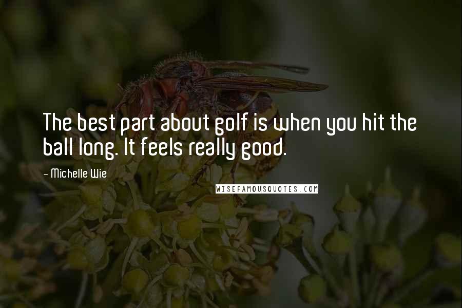 Michelle Wie Quotes: The best part about golf is when you hit the ball long. It feels really good.