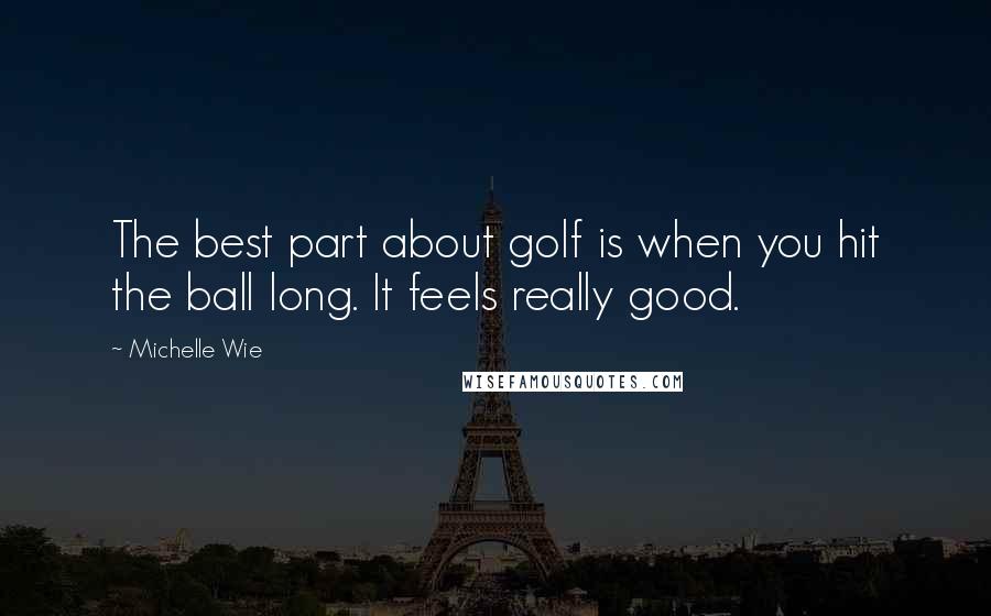 Michelle Wie Quotes: The best part about golf is when you hit the ball long. It feels really good.